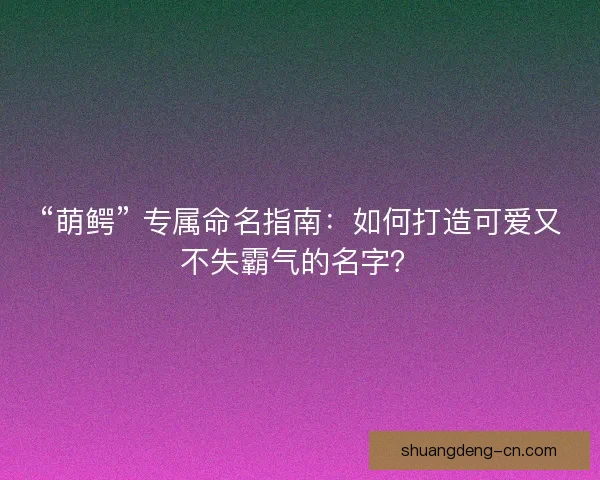 “萌鳄” 专属命名指南：如何打造可爱又不失霸气的名字？
