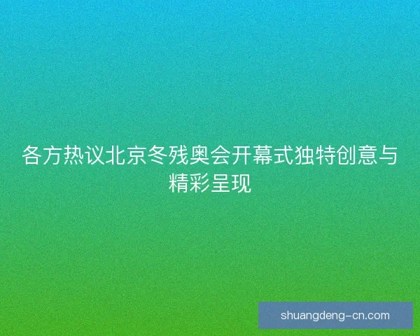 各方热议北京冬残奥会开幕式独特创意与精彩呈现