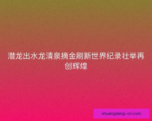 潜龙出水龙清泉摘金刷新世界纪录壮举再创辉煌