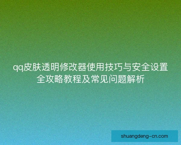 qq皮肤透明修改器使用技巧与安全设置全攻略教程及常见问题解析