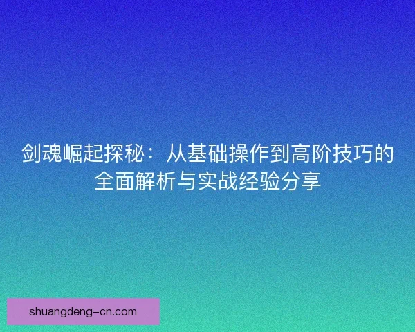 剑魂崛起探秘：从基础操作到高阶技巧的全面解析与实战经验分享