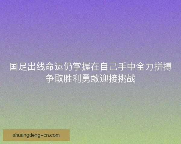 国足出线命运仍掌握在自己手中全力拼搏争取胜利勇敢迎接挑战