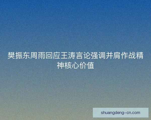 樊振东周雨回应王涛言论强调并肩作战精神核心价值