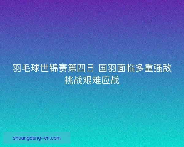 羽毛球世锦赛第四日 国羽面临多重强敌挑战艰难应战