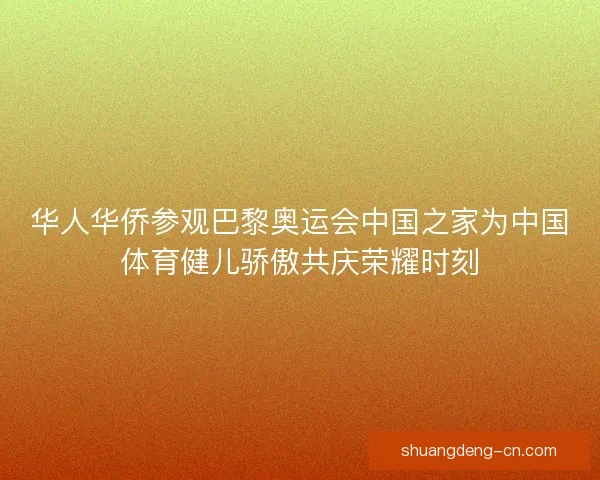 华人华侨参观巴黎奥运会中国之家为中国体育健儿骄傲共庆荣耀时刻