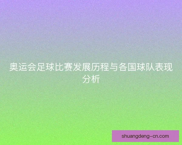 奥运会足球比赛发展历程与各国球队表现分析