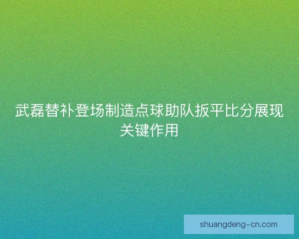 武磊替补登场制造点球助队扳平比分展现关键作用