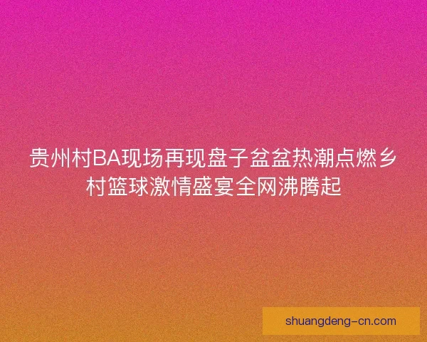 贵州村BA现场再现盘子盆盆热潮点燃乡村篮球激情盛宴全网沸腾起
