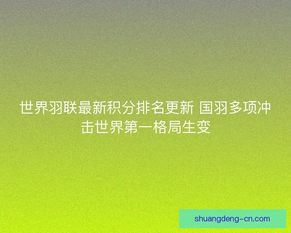 世界羽联最新积分排名更新 国羽多项冲击世界第一格局生变
