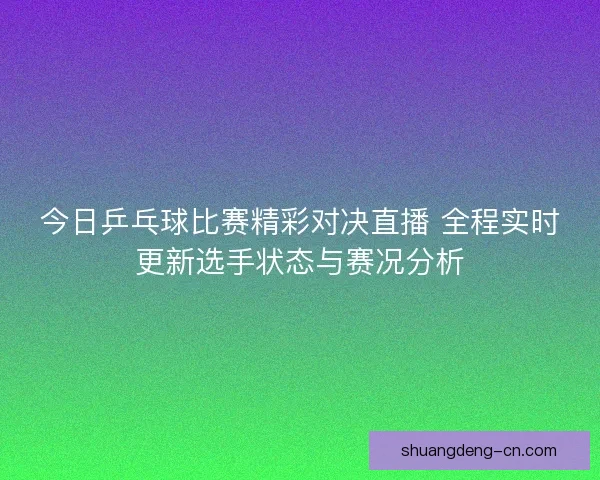 今日乒乓球比赛精彩对决直播 全程实时更新选手状态与赛况分析